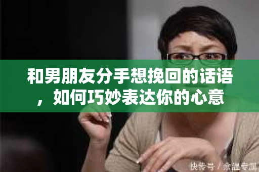 和男朋友分手想挽回的话语，如何巧妙表达你的心意