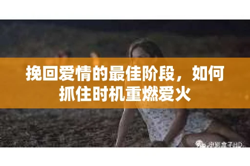 挽回爱情的最佳阶段，如何抓住时机重燃爱火