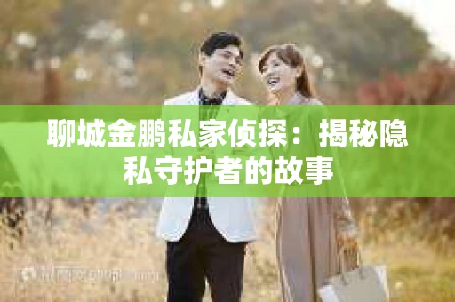 聊城金鹏私家侦探：揭秘隐私守护者的故事