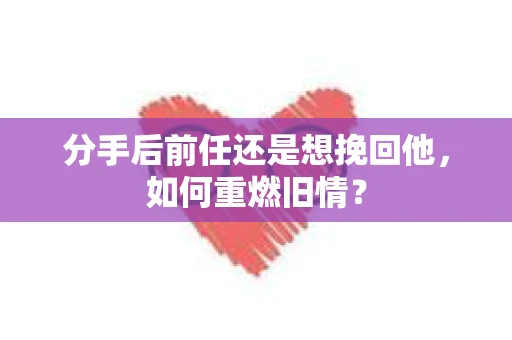 分手后前任还是想挽回他，如何重燃旧情？