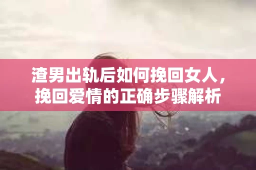 渣男出轨后如何挽回女人，挽回爱情的正确步骤解析