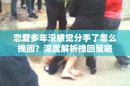 恋爱多年没感觉分手了怎么挽回？深度解析挽回策略