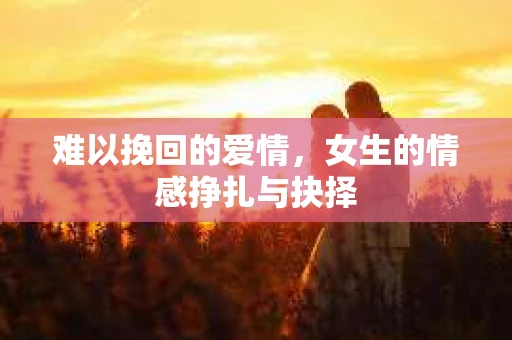 难以挽回的爱情，女生的情感挣扎与抉择