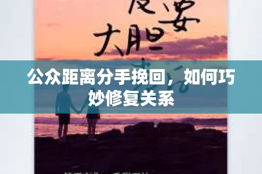 公众距离分手挽回，如何巧妙修复关系