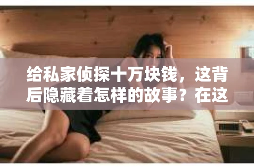 给私家侦探十万块钱，这背后隐藏着怎样的故事？在这个信息爆炸的时代，隐私保护显得尤为重要。而私家侦探，作为维护个人隐私的守护者，他们的工作往往充满了神秘色彩。今天，我们就来聊聊这个话题，探讨一下为何有人愿意为私家侦探支付如此高昂的费用。