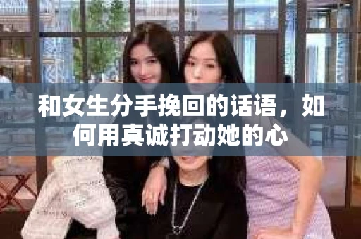 和女生分手挽回的话语，如何用真诚打动她的心