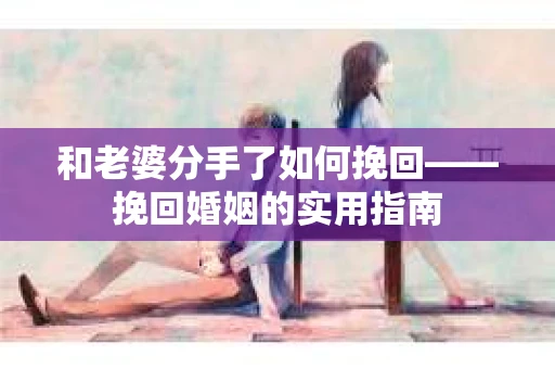 和老婆分手了如何挽回——挽回婚姻的实用指南