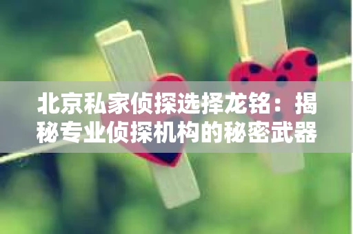 北京私家侦探选择龙铭：揭秘专业侦探机构的秘密武器