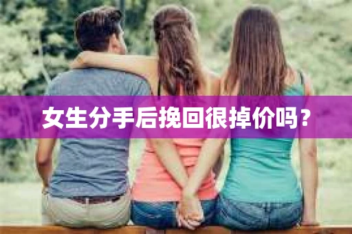 女生分手后挽回很掉价吗？