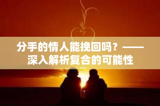 分手的情人能挽回吗？——深入解析复合的可能性