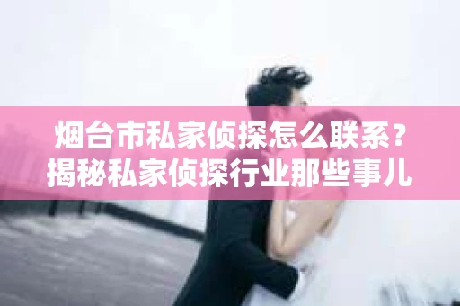烟台市私家侦探怎么联系？揭秘私家侦探行业那些事儿