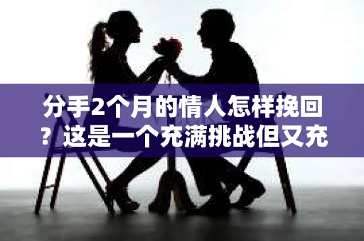 分手2个月的情人怎样挽回？这是一个充满挑战但又充满希望的问题。在这篇文章中，我们将探讨如何在这段冷静期后重新点燃情感的火花。以下是几个关键步骤，帮助你挽回你的情人