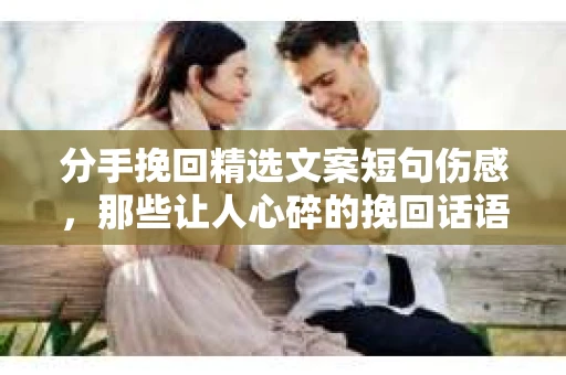 分手挽回精选文案短句伤感，那些让人心碎的挽回话语