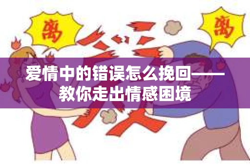 爱情中的错误怎么挽回——教你走出情感困境