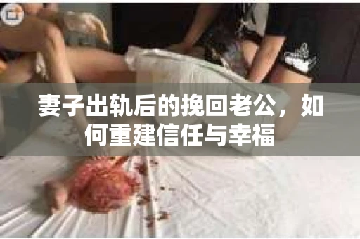 妻子出轨后的挽回老公，如何重建信任与幸福