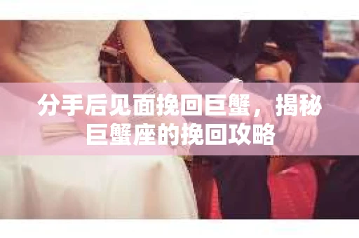 分手后见面挽回巨蟹，揭秘巨蟹座的挽回攻略