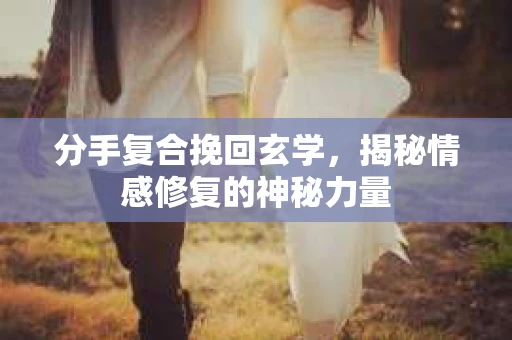 分手复合挽回玄学，揭秘情感修复的神秘力量