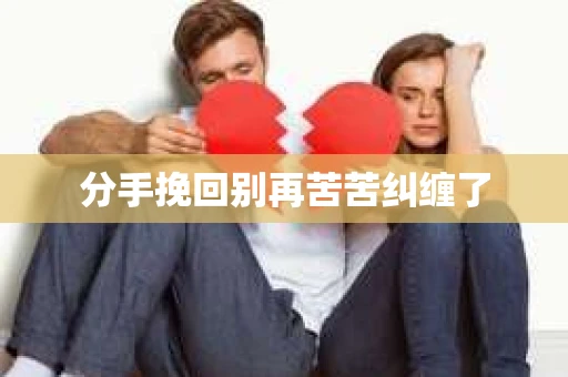 分手挽回别再苦苦纠缠了