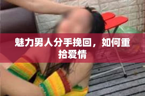 魅力男人分手挽回，如何重拾爱情