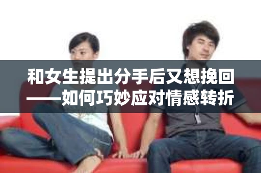 和女生提出分手后又想挽回——如何巧妙应对情感转折