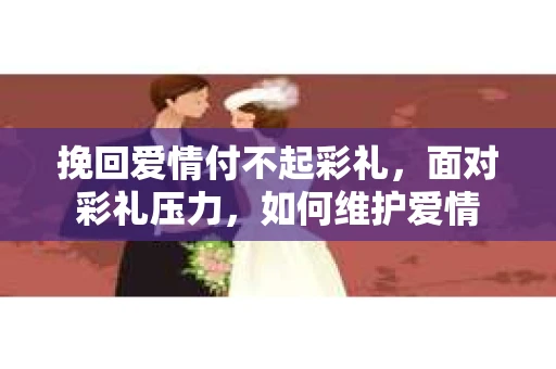 挽回爱情付不起彩礼，面对彩礼压力，如何维护爱情