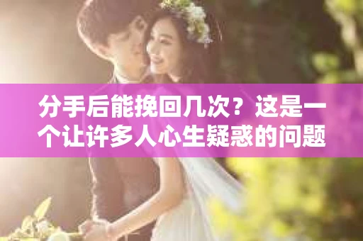 分手后能挽回几次?这是一个让许多人心生疑惑的问题。在爱情的世界里,每一段关系都是独一无二的,因此挽回的机会和次数也因人而异。本文将深入探讨分手后挽回的可能性,并分析如何增加挽回的成功率 分手后能挽回几次?这是一个让许多人心生疑惑的问题。在爱情的世界里,每一段关系都是独一无二的,因此挽回的机会和次数也因人而异。本文将深入探讨分手后挽回的可能性,并分析如何增加挽回的成功率
