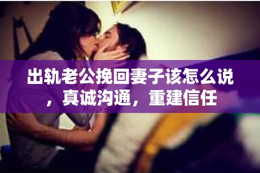 出轨老公挽回妻子该怎么说，真诚沟通，重建信任
