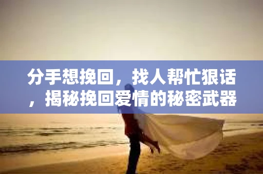 分手想挽回，找人帮忙狠话，揭秘挽回爱情的秘密武器