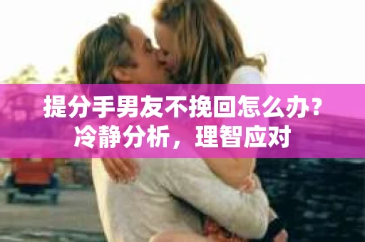 提分手男友不挽回怎么办？冷静分析，理智应对