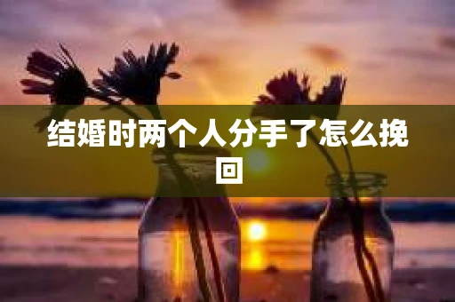 结婚时两个人分手了怎么挽回