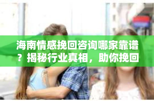 海南情感挽回咨询哪家靠谱？揭秘行业真相，助你挽回真爱