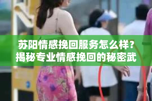 苏阳情感挽回服务怎么样？揭秘专业情感挽回的秘密武器