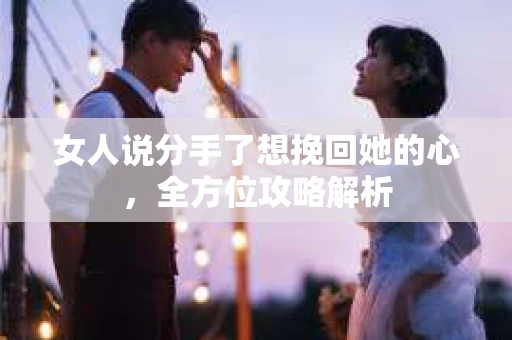 女人说分手了想挽回她的心，全方位攻略解析