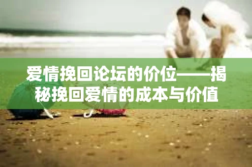 爱情挽回论坛的价位——揭秘挽回爱情的成本与价值