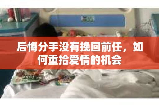 后悔分手没有挽回前任，如何重拾爱情的机会