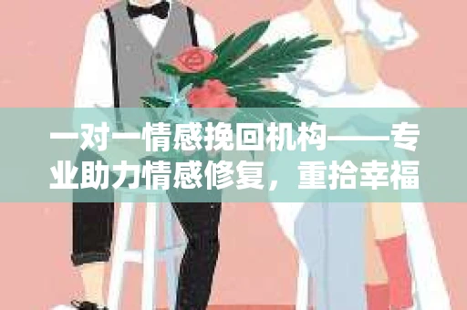 一对一情感挽回机构——专业助力情感修复，重拾幸福人生