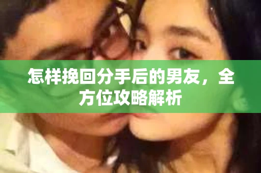 怎样挽回分手后的男友，全方位攻略解析
