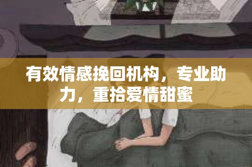 有效情感挽回机构，专业助力，重拾爱情甜蜜