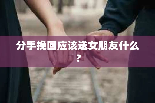 分手挽回应该送女朋友什么？