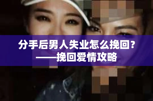 分手后男人失业怎么挽回？——挽回爱情攻略