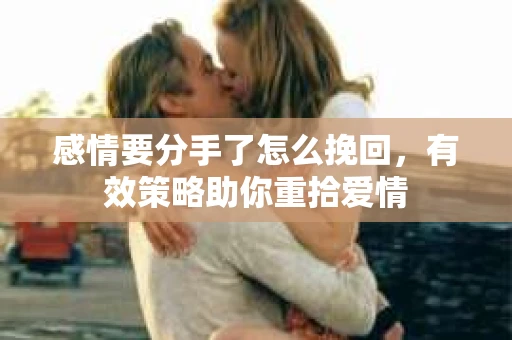 感情要分手了怎么挽回，有效策略助你重拾爱情