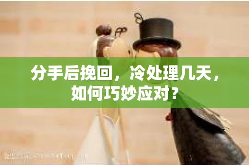 分手后挽回，冷处理几天，如何巧妙应对？