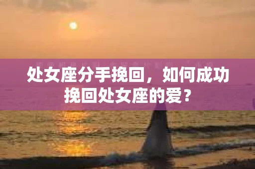 处女座分手挽回,如何成功挽回处女座的爱? 处女座分手挽回,如何成功挽回处女座的爱?