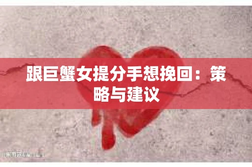 跟巨蟹女提分手想挽回：策略与建议
