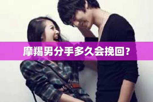 摩羯男分手多久会挽回？