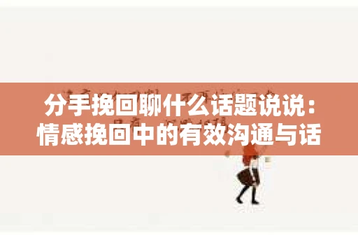 分手挽回聊什么话题说说：情感挽回中的有效沟通与话题指南