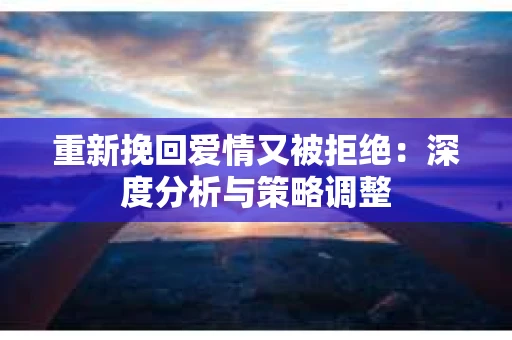 重新挽回爱情又被拒绝：深度分析与策略调整