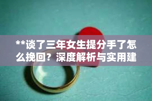 **谈了三年女生提分手了怎么挽回？深度解析与实用建议**