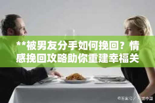 **被男友分手如何挽回？情感挽回攻略助你重建幸福关系**