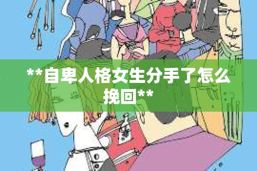 **自卑人格女生分手了怎么挽回**